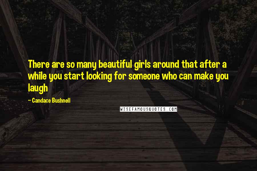 Candace Bushnell Quotes: There are so many beautiful girls around that after a while you start looking for someone who can make you laugh