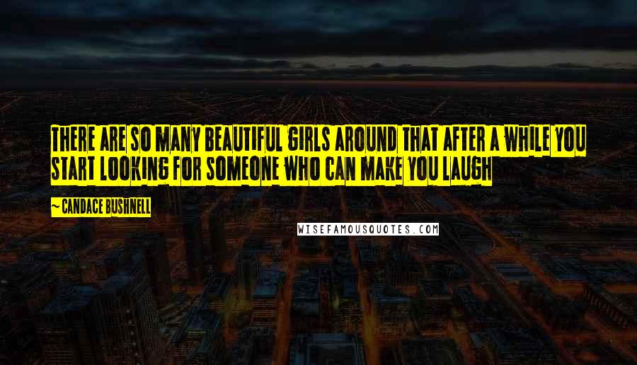 Candace Bushnell Quotes: There are so many beautiful girls around that after a while you start looking for someone who can make you laugh