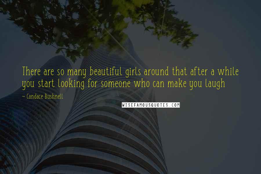 Candace Bushnell Quotes: There are so many beautiful girls around that after a while you start looking for someone who can make you laugh