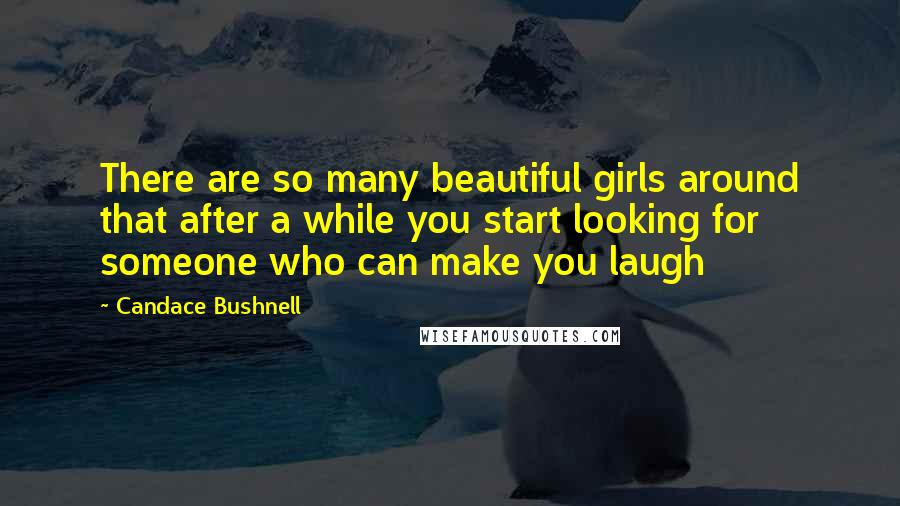Candace Bushnell Quotes: There are so many beautiful girls around that after a while you start looking for someone who can make you laugh