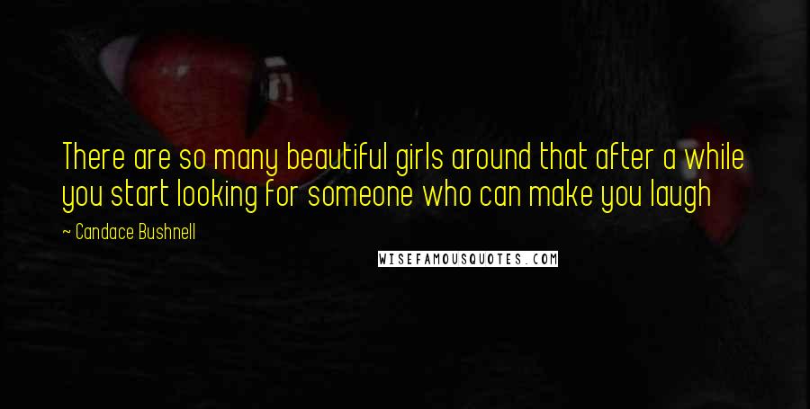 Candace Bushnell Quotes: There are so many beautiful girls around that after a while you start looking for someone who can make you laugh