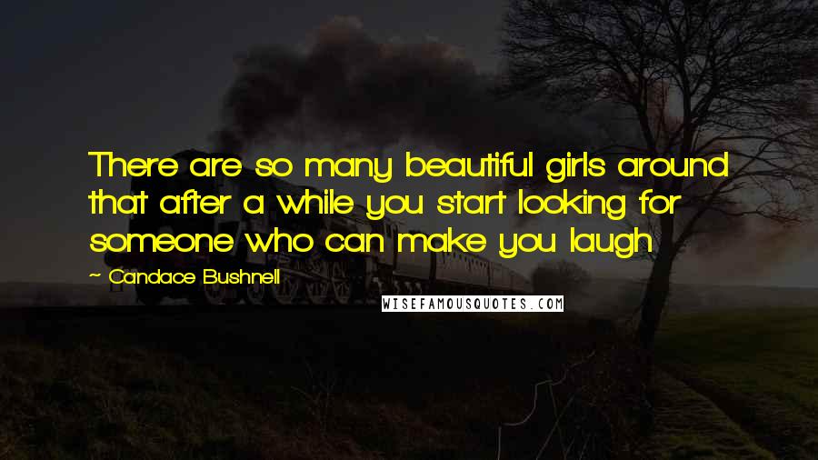 Candace Bushnell Quotes: There are so many beautiful girls around that after a while you start looking for someone who can make you laugh