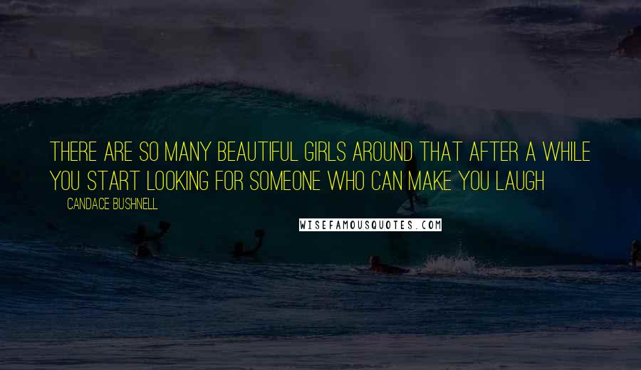 Candace Bushnell Quotes: There are so many beautiful girls around that after a while you start looking for someone who can make you laugh