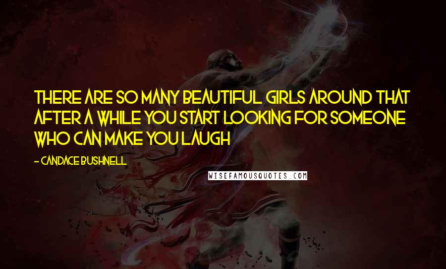 Candace Bushnell Quotes: There are so many beautiful girls around that after a while you start looking for someone who can make you laugh