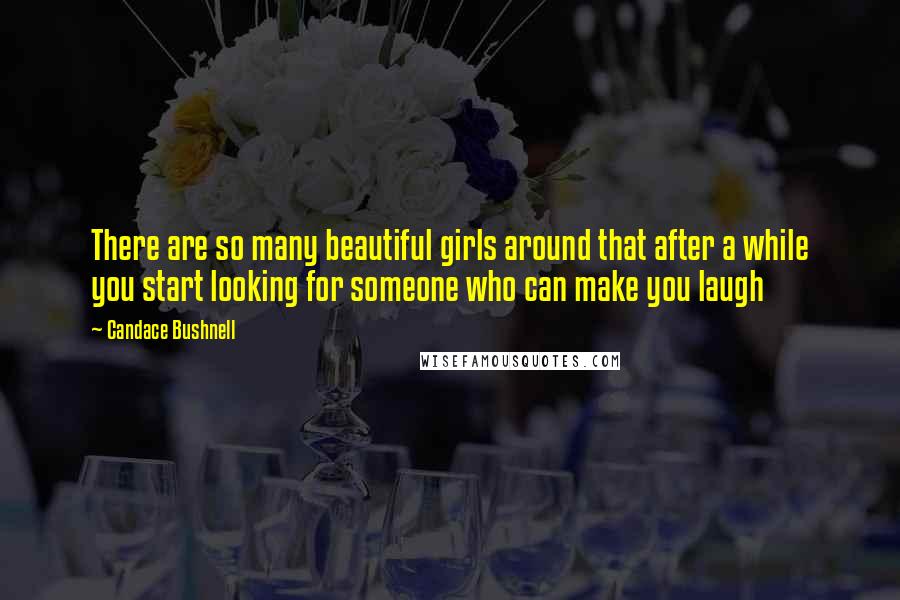 Candace Bushnell Quotes: There are so many beautiful girls around that after a while you start looking for someone who can make you laugh