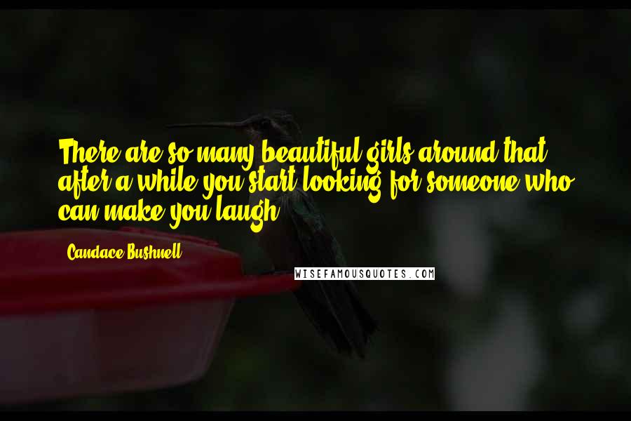 Candace Bushnell Quotes: There are so many beautiful girls around that after a while you start looking for someone who can make you laugh