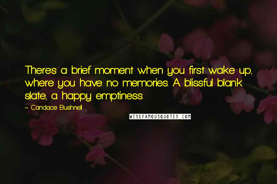 Candace Bushnell Quotes: There's a brief moment when you first wake up, where you have no memories. A blissful blank slate, a happy emptiness.