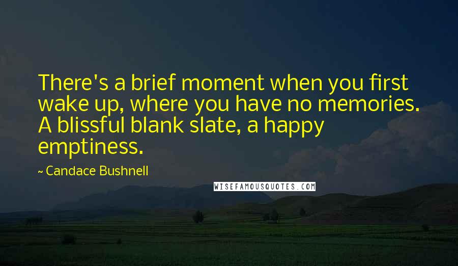 Candace Bushnell Quotes: There's a brief moment when you first wake up, where you have no memories. A blissful blank slate, a happy emptiness.