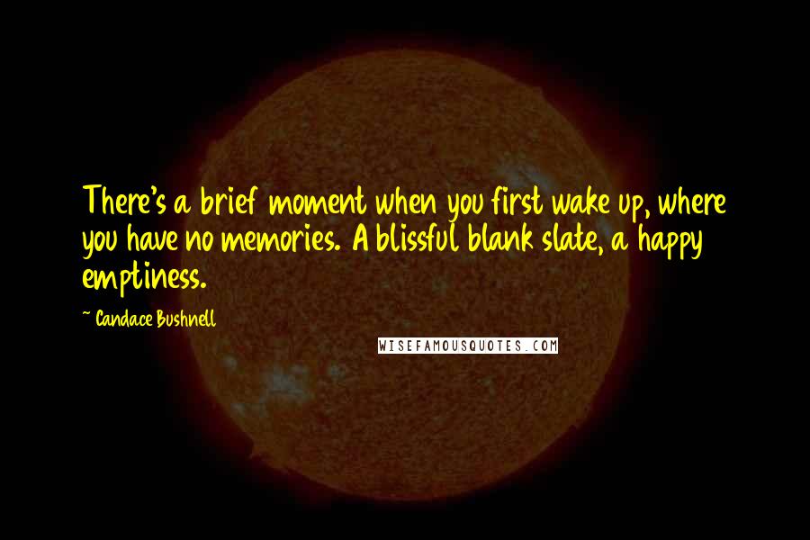 Candace Bushnell Quotes: There's a brief moment when you first wake up, where you have no memories. A blissful blank slate, a happy emptiness.