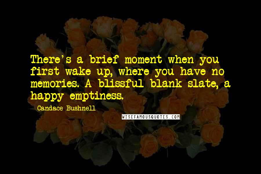 Candace Bushnell Quotes: There's a brief moment when you first wake up, where you have no memories. A blissful blank slate, a happy emptiness.