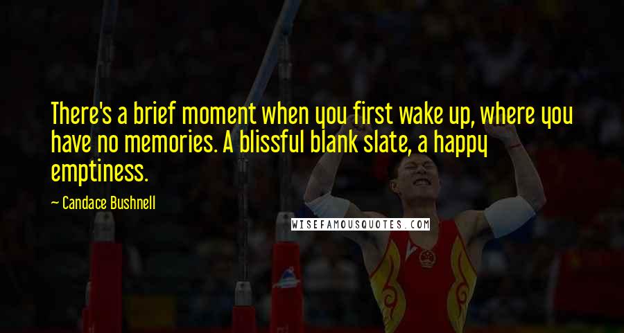 Candace Bushnell Quotes: There's a brief moment when you first wake up, where you have no memories. A blissful blank slate, a happy emptiness.