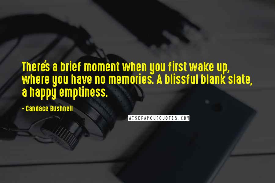 Candace Bushnell Quotes: There's a brief moment when you first wake up, where you have no memories. A blissful blank slate, a happy emptiness.