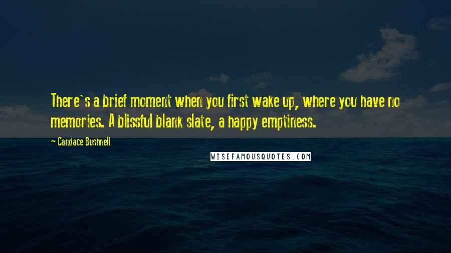 Candace Bushnell Quotes: There's a brief moment when you first wake up, where you have no memories. A blissful blank slate, a happy emptiness.