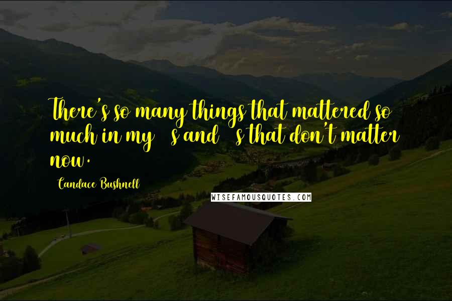 Candace Bushnell Quotes: There's so many things that mattered so much in my 20s and 30s that don't matter now.