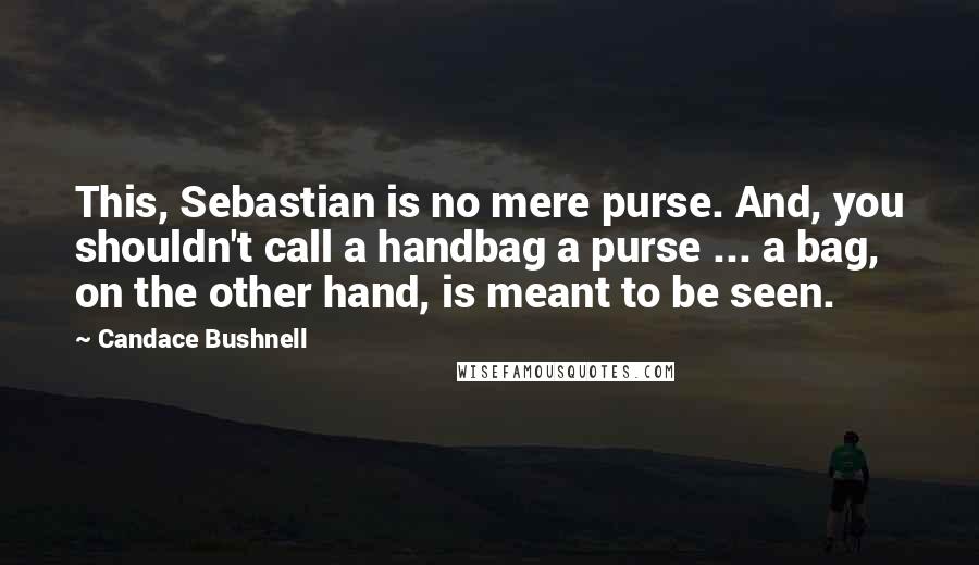 Candace Bushnell Quotes: This, Sebastian is no mere purse. And, you shouldn't call a handbag a purse ... a bag, on the other hand, is meant to be seen.