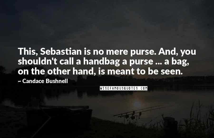 Candace Bushnell Quotes: This, Sebastian is no mere purse. And, you shouldn't call a handbag a purse ... a bag, on the other hand, is meant to be seen.