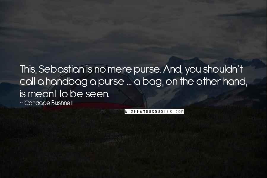 Candace Bushnell Quotes: This, Sebastian is no mere purse. And, you shouldn't call a handbag a purse ... a bag, on the other hand, is meant to be seen.