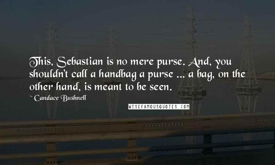 Candace Bushnell Quotes: This, Sebastian is no mere purse. And, you shouldn't call a handbag a purse ... a bag, on the other hand, is meant to be seen.