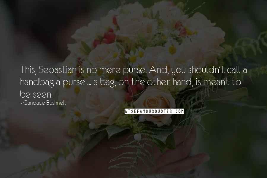 Candace Bushnell Quotes: This, Sebastian is no mere purse. And, you shouldn't call a handbag a purse ... a bag, on the other hand, is meant to be seen.