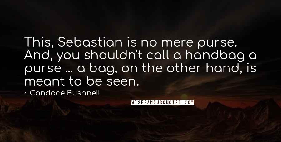 Candace Bushnell Quotes: This, Sebastian is no mere purse. And, you shouldn't call a handbag a purse ... a bag, on the other hand, is meant to be seen.