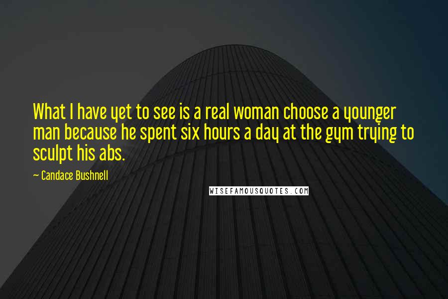 Candace Bushnell Quotes: What I have yet to see is a real woman choose a younger man because he spent six hours a day at the gym trying to sculpt his abs.