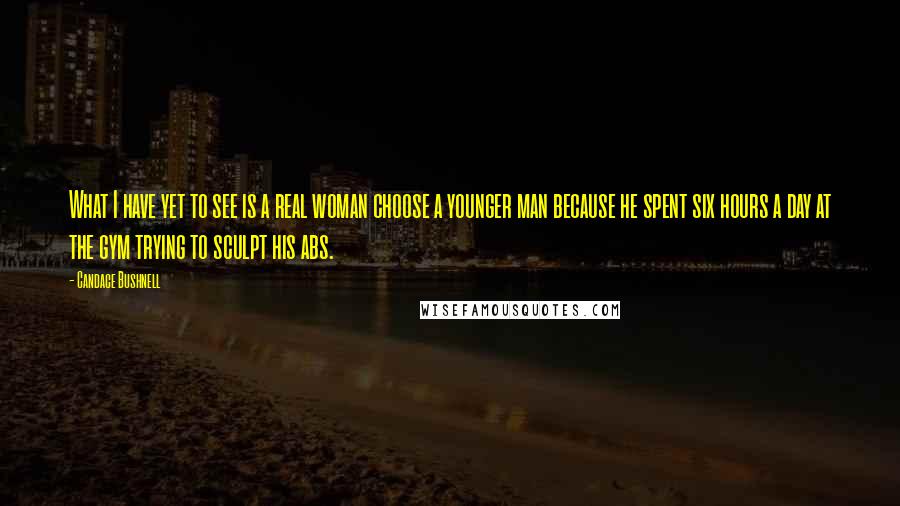 Candace Bushnell Quotes: What I have yet to see is a real woman choose a younger man because he spent six hours a day at the gym trying to sculpt his abs.