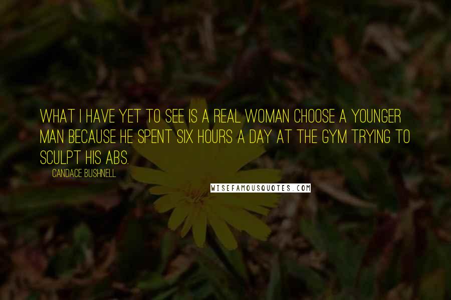 Candace Bushnell Quotes: What I have yet to see is a real woman choose a younger man because he spent six hours a day at the gym trying to sculpt his abs.