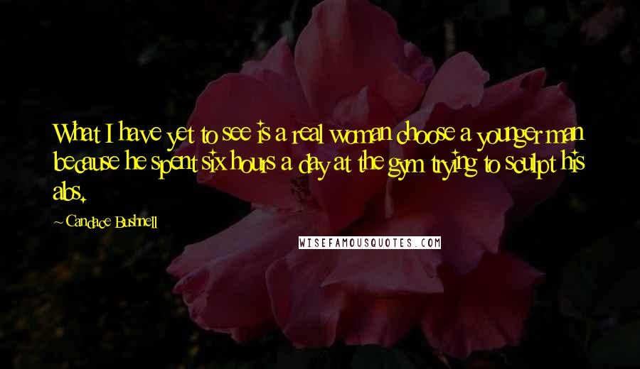 Candace Bushnell Quotes: What I have yet to see is a real woman choose a younger man because he spent six hours a day at the gym trying to sculpt his abs.