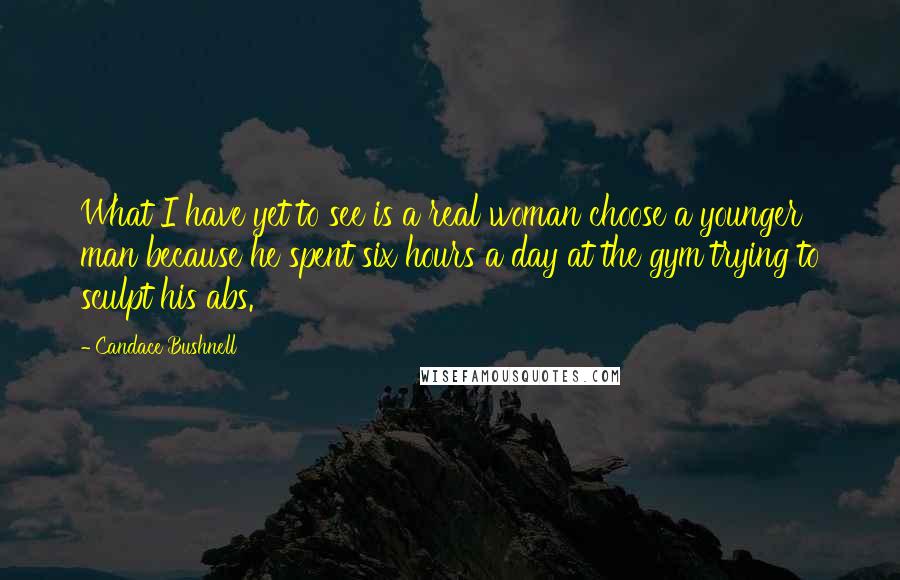 Candace Bushnell Quotes: What I have yet to see is a real woman choose a younger man because he spent six hours a day at the gym trying to sculpt his abs.