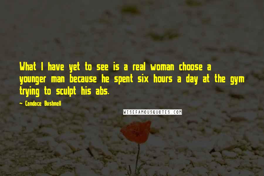 Candace Bushnell Quotes: What I have yet to see is a real woman choose a younger man because he spent six hours a day at the gym trying to sculpt his abs.