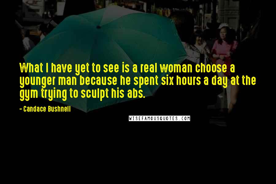 Candace Bushnell Quotes: What I have yet to see is a real woman choose a younger man because he spent six hours a day at the gym trying to sculpt his abs.