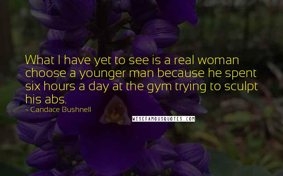 Candace Bushnell Quotes: What I have yet to see is a real woman choose a younger man because he spent six hours a day at the gym trying to sculpt his abs.