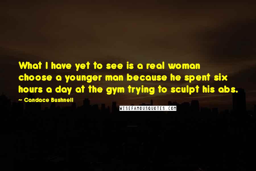 Candace Bushnell Quotes: What I have yet to see is a real woman choose a younger man because he spent six hours a day at the gym trying to sculpt his abs.