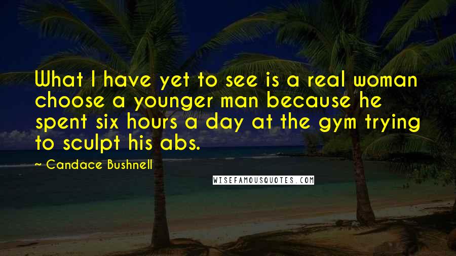 Candace Bushnell Quotes: What I have yet to see is a real woman choose a younger man because he spent six hours a day at the gym trying to sculpt his abs.