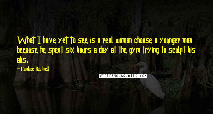 Candace Bushnell Quotes: What I have yet to see is a real woman choose a younger man because he spent six hours a day at the gym trying to sculpt his abs.