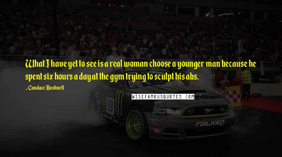 Candace Bushnell Quotes: What I have yet to see is a real woman choose a younger man because he spent six hours a day at the gym trying to sculpt his abs.