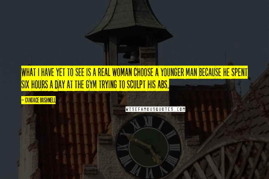 Candace Bushnell Quotes: What I have yet to see is a real woman choose a younger man because he spent six hours a day at the gym trying to sculpt his abs.