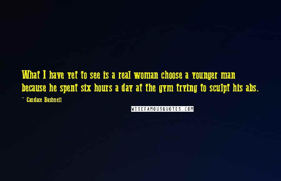 Candace Bushnell Quotes: What I have yet to see is a real woman choose a younger man because he spent six hours a day at the gym trying to sculpt his abs.