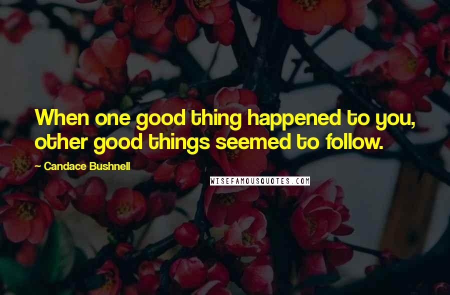 Candace Bushnell Quotes: When one good thing happened to you, other good things seemed to follow.