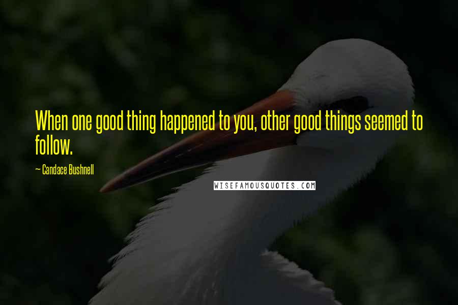 Candace Bushnell Quotes: When one good thing happened to you, other good things seemed to follow.