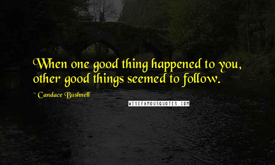 Candace Bushnell Quotes: When one good thing happened to you, other good things seemed to follow.