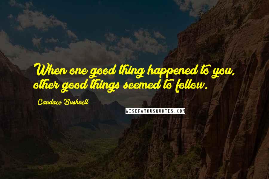 Candace Bushnell Quotes: When one good thing happened to you, other good things seemed to follow.