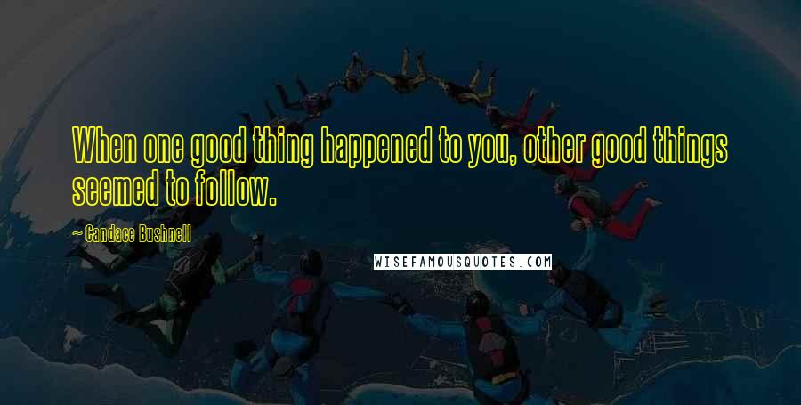 Candace Bushnell Quotes: When one good thing happened to you, other good things seemed to follow.