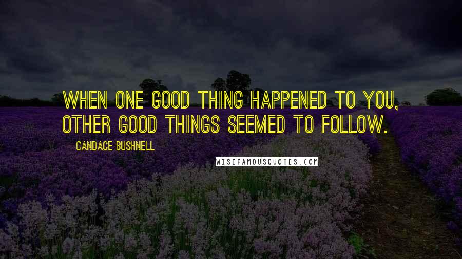 Candace Bushnell Quotes: When one good thing happened to you, other good things seemed to follow.