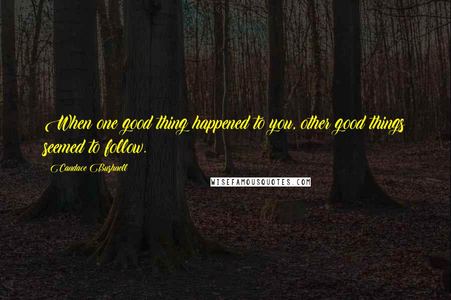 Candace Bushnell Quotes: When one good thing happened to you, other good things seemed to follow.