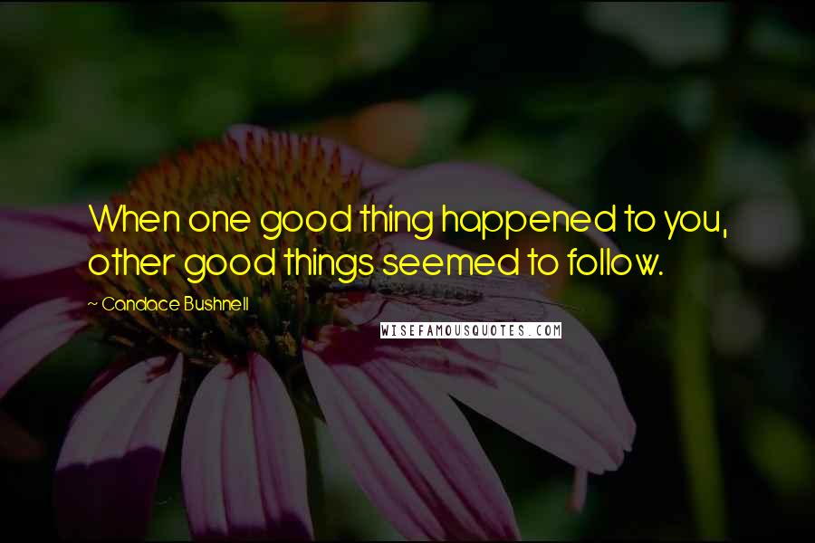 Candace Bushnell Quotes: When one good thing happened to you, other good things seemed to follow.