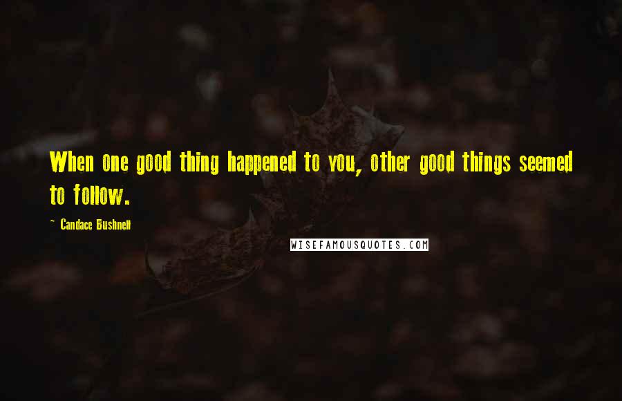 Candace Bushnell Quotes: When one good thing happened to you, other good things seemed to follow.