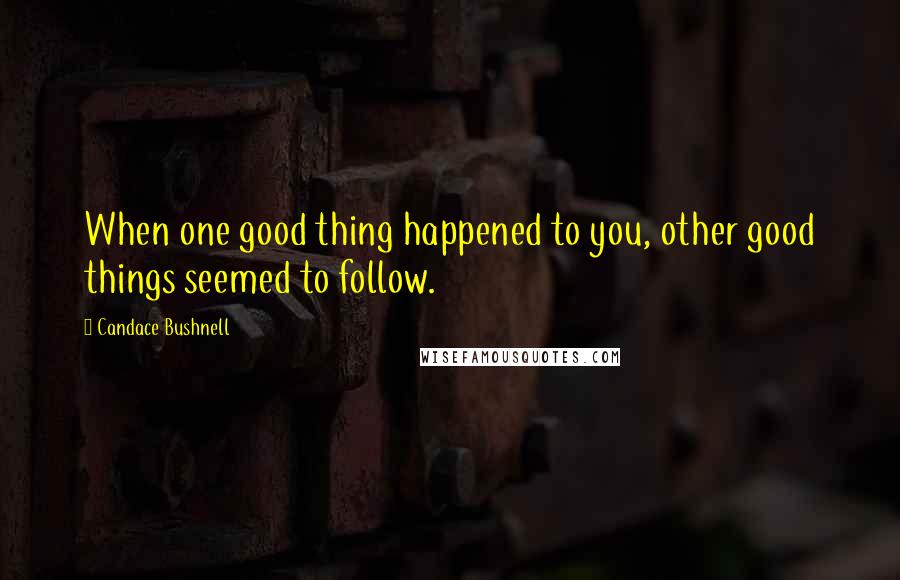 Candace Bushnell Quotes: When one good thing happened to you, other good things seemed to follow.