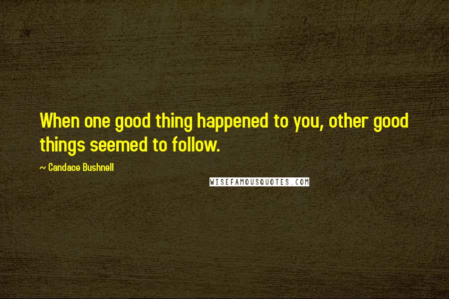 Candace Bushnell Quotes: When one good thing happened to you, other good things seemed to follow.