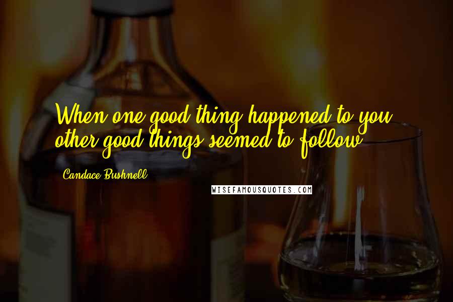 Candace Bushnell Quotes: When one good thing happened to you, other good things seemed to follow.